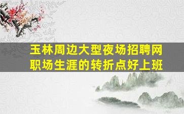 玉林周边大型夜场招聘网职场生涯的转折点好上班