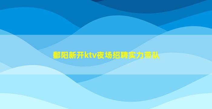 鄱阳新开ktv夜场招聘实力带队